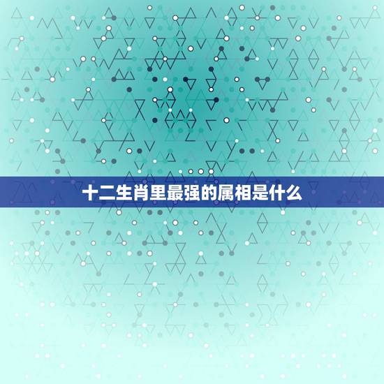 十二生肖里最强的属相是什么，十二生肖中，哪个属相最好呢？