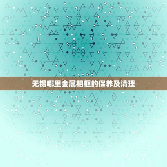 无锡哪里金属相框的保养及清理，纯银饰品变黑了怎么清洗？以及保养