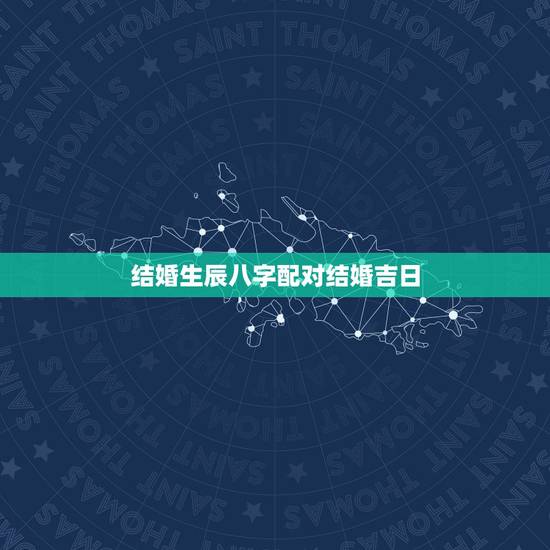 结婚生辰八字配对结婚吉日，生辰八字配对选结婚日子