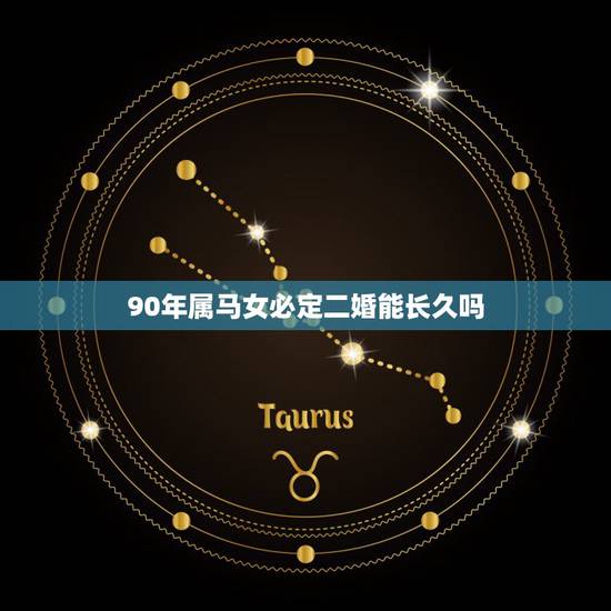 90年属马女必定二婚能长久吗,1990年属马的什么时候能够结婚 90年属马女必定二婚能长久吗,1990年属马的什么时候能够结婚