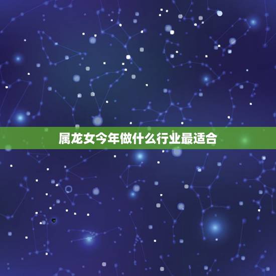 属龙女今年做什么行业最适合,未来最吃香的十大行业 属龙女今年做什么行业最适合,未来最吃香的十大行业