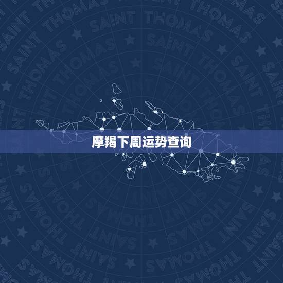 摩羯下周运势查询，下周星座运势的消息下周星座运势查询事业线解析