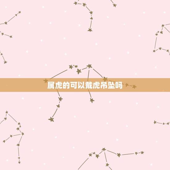 属虎的可以戴虎吊坠吗,74年属虎佩戴什么旺财 属虎的可以戴虎吊坠吗,74年属虎佩戴什么旺财