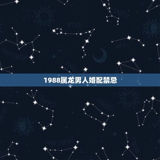1988属龙男人婚配禁忌,1988年属龙的婚姻配对 1988属龙男人婚配禁忌,1988年属龙的婚姻配对