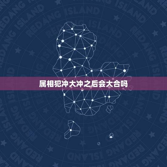 属相犯冲大冲之后会大合吗,相冲的属相在一起真的不行吗 属相犯冲大冲之后会大合吗,相冲的属相在一起真的不行吗