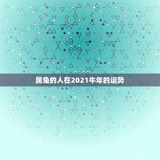 属兔的人在2021牛年的运势,2021年生肖运势大全排名 运程详解 属兔的人在2021牛年的运势,2021年生肖运势大全排名 运程详解