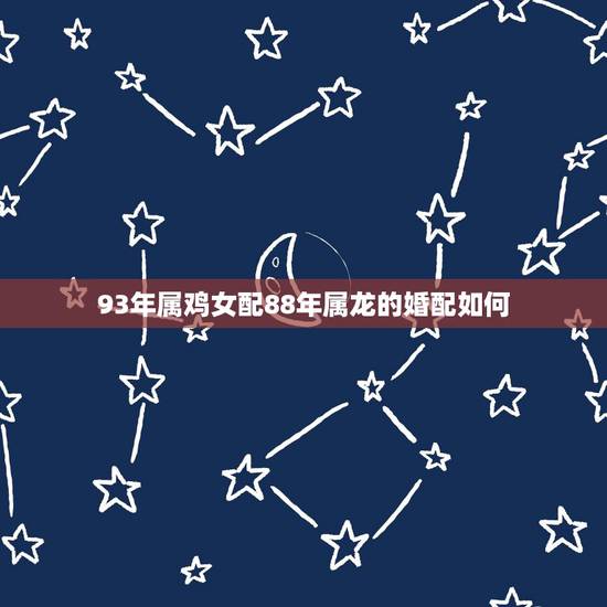 93年属鸡女配88年属龙的婚配如何,88年属龙女和93年属鸡男好吗 93年属鸡女配88年属龙的婚配如何,88年属龙女和93年属鸡男好吗