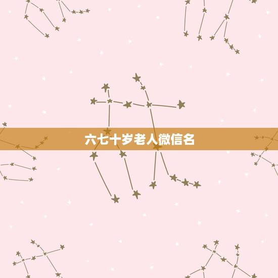 六七十岁老人微信名 适合老年人的微信名有哪些 六七十岁老人微信名 适合老年人的微信名有哪些