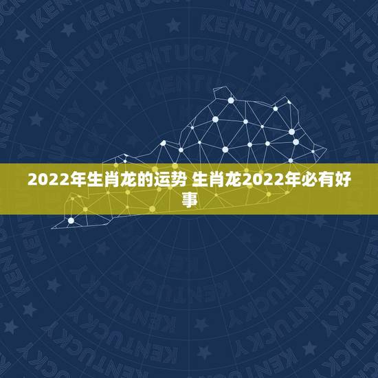2022年生肖龙的运势 生肖龙2022年必有好事
