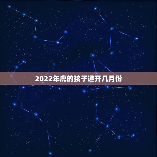 2022年虎的孩子避开几月份,2022虎百年难遇 2022年虎的孩子避开几月份,2022虎百年难遇