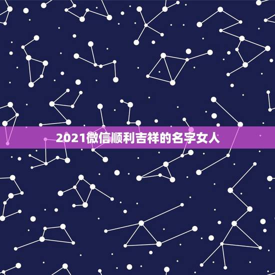 2021微信顺利吉祥的名字女人，2021旺财旺运微信名字