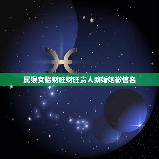 属猴女招财旺财旺贵人助婚姻微信名，属猴女人2023有什么什么头像招财婚