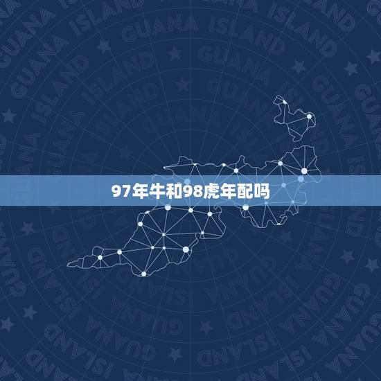 97年牛和98虎年配吗，1997年属牛的男的和1998年属虎的女的配吗