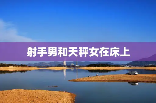 射手男和天秤女在床上 射手男和天秤女在床上