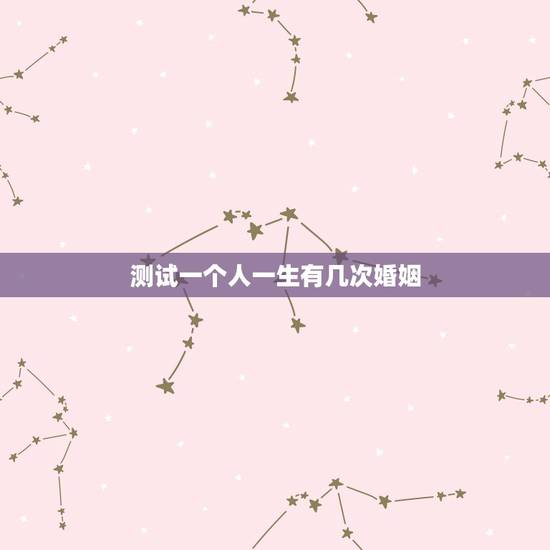 测试一个人一生有几次婚姻,算命一生有几次婚姻 测试一个人一生有几次婚姻,算命一生有几次婚姻