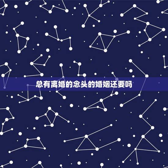 总有离婚的念头的婚姻还要吗，人一单有了离婚的念头感情还能在好吗