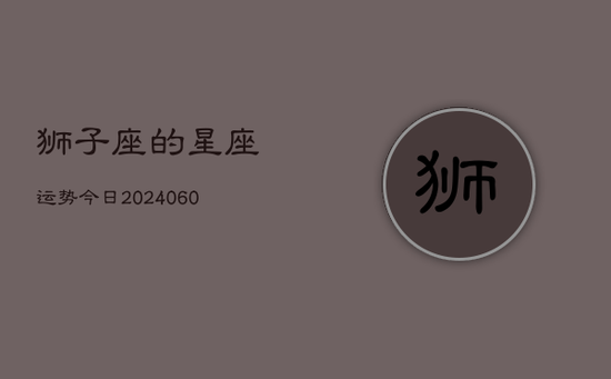 狮子座的星座运势今日(20240605) 狮子座的星座运势今日(20240605)