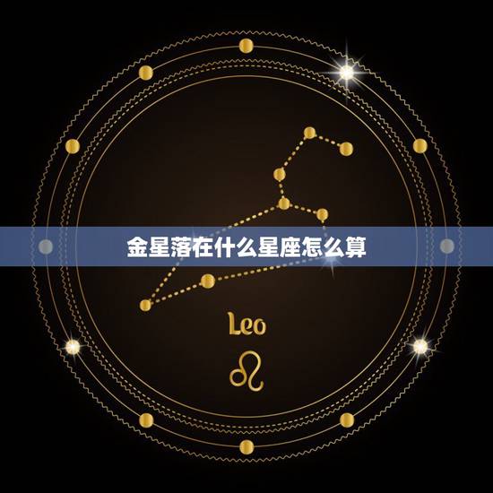 金星落在什么星座怎么算 怎样查自己的金星星座 金星落在什么星座怎么算 怎样查自己的金星星座
