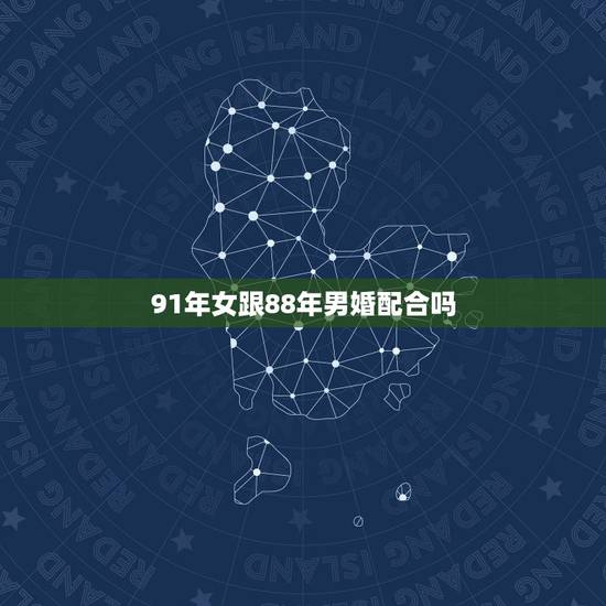 91年女跟88年男婚配合吗，88年属龙的男与91年属羊的女相配婚吗？