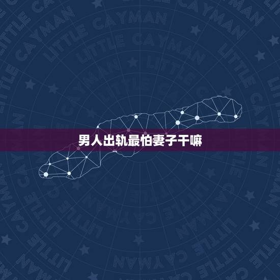 男人出轨最怕妻子干嘛，男人出轨后最担心妻子的哪些举动