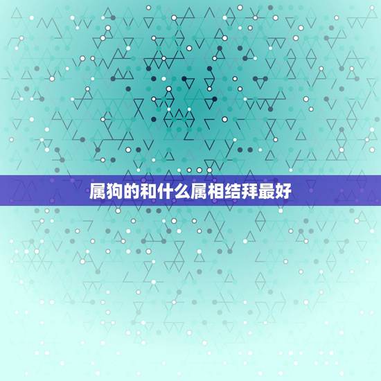 属狗的和什么属相结拜最好，属狗的人和什么属相的人最相配