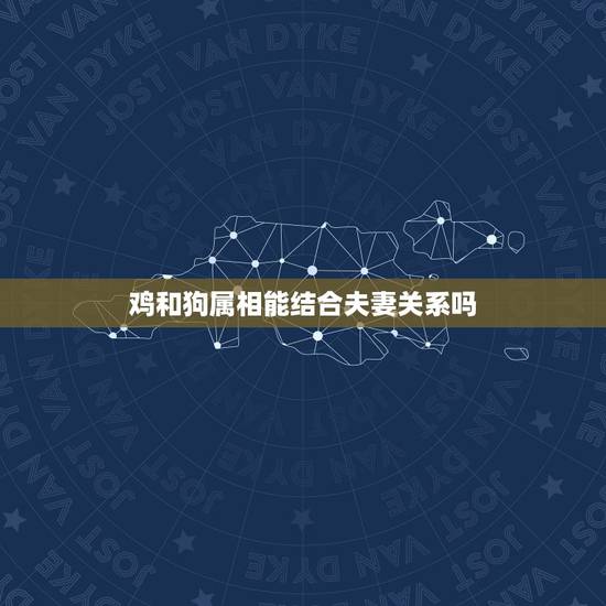 鸡和狗属相能结合夫妻关系吗，属鸡和属狗的适合做夫妻吗