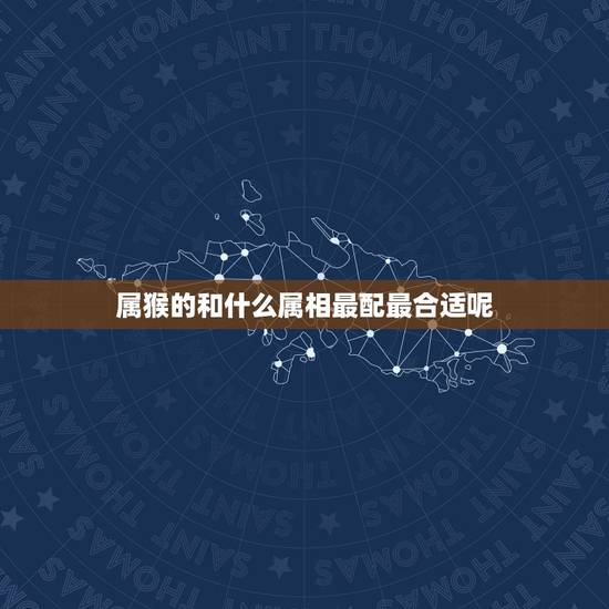 属猴的和什么属相最配最合适呢,属猴的和什么属相最配最合适呢女 属猴的和什么属相最配最合适呢,属猴的和什么属相最配最合适呢女