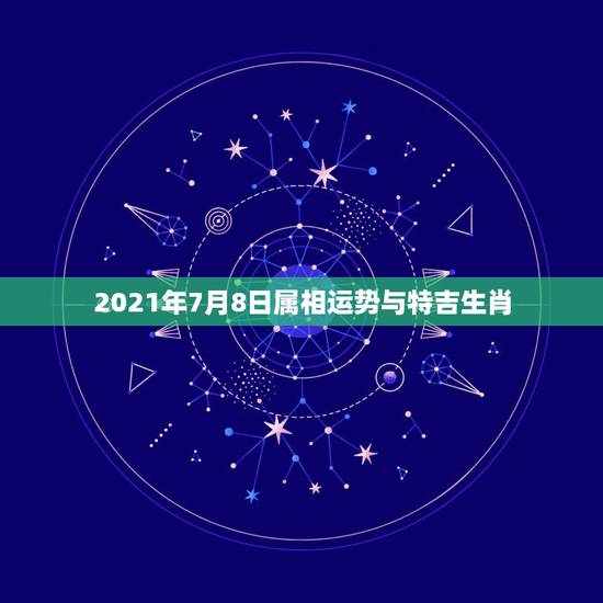 2021年7月8日属相运势与特吉生肖,2021年老黄历属相 2021年7月8日属相运势与特吉生肖,2021年老黄历属相