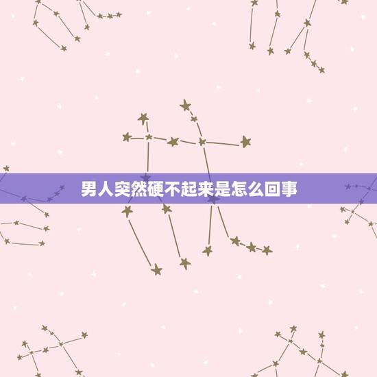 男人突然硬不起来是怎么回事，男人硬不起来是怎么回事？
