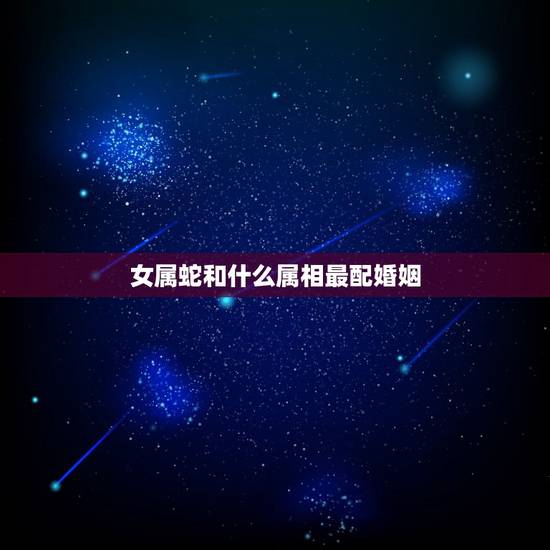 女属蛇和什么属相最配婚姻,蛇男一见钟情的生肖女 女属蛇和什么属相最配婚姻,蛇男一见钟情的生肖女