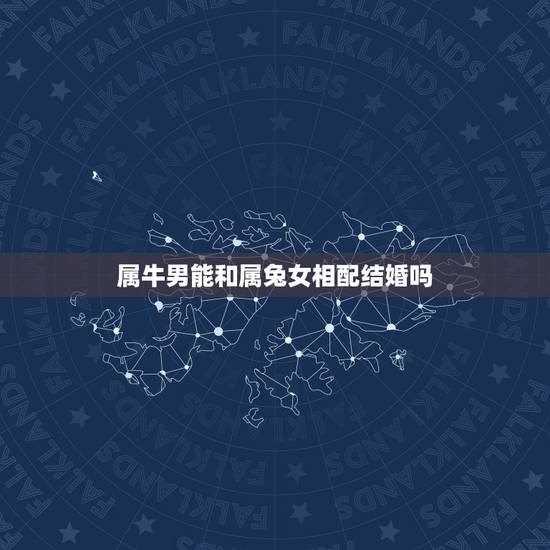 属牛男能和属兔女相配结婚吗,属牛男和属兔女相配吗 属牛男能和属兔女相配结婚吗,属牛男和属兔女相配吗