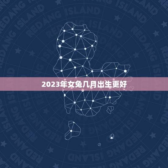 2023年女兔几月出生更好,2022属虎生百年难得一遇 2023年女兔几月出生更好,2022属虎生百年难得一遇
