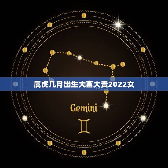属虎几月出生大富大贵2022女,几月出生的人大富大贵 属虎几月出生大富大贵2022女,几月出生的人大富大贵