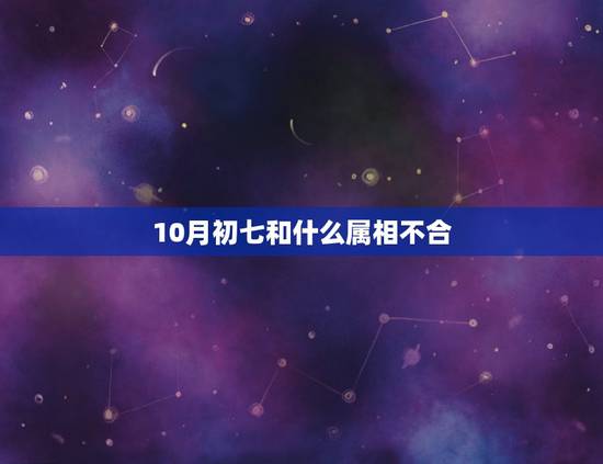 10月初七和什么属相不合，什么属相合，什么属相不合？