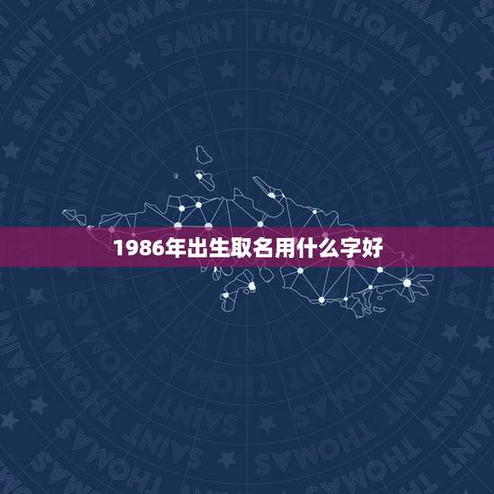 1986年出生取名用什么字好，1986年生的取名李娜如何