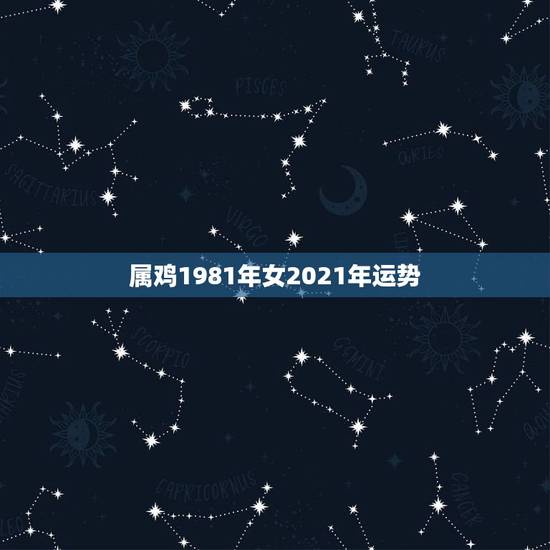 属鸡1981年女2021年运势，属鸡女2021年全年运势如何