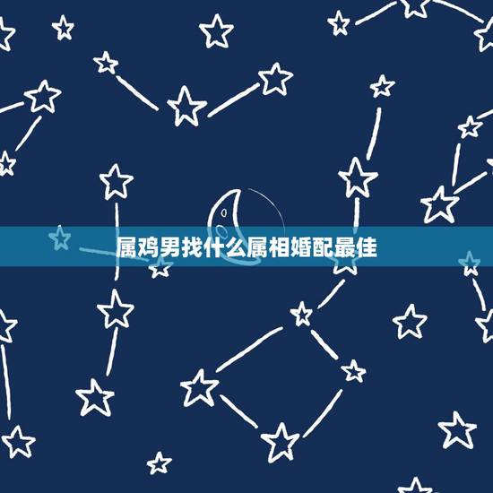 属鸡男找什么属相婚配最佳,属鸡男和什么属相最配 属鸡男找什么属相婚配最佳,属鸡男和什么属相最配
