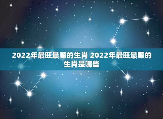 2022年最旺最顺的生肖 2022年最旺最顺的生肖是哪些 2022年最旺最顺的生肖 2022年最旺最顺的生肖是哪些
