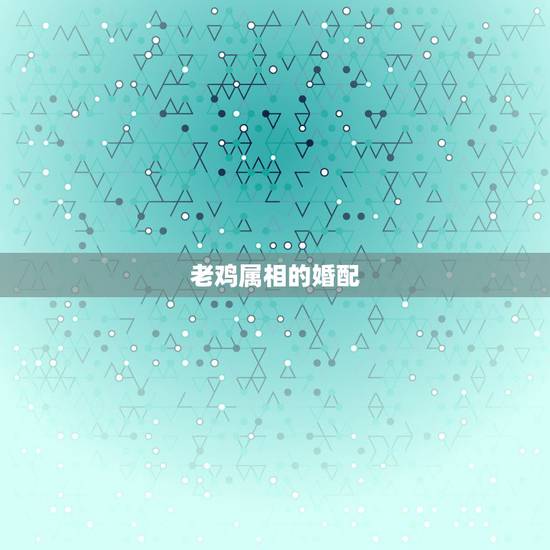 老鸡属相的婚配，属鸡和什么属相最配