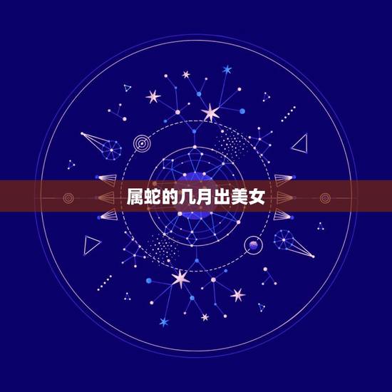 属蛇的几月出美女,白蜡金命生于几月好 属蛇的几月出美女,白蜡金命生于几月好