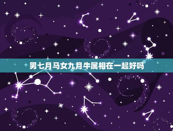 男七月马女九月牛属相在一起好吗,属马女和属牛男能在一起吗 男七月马女九月牛属相在一起好吗,属马女和属牛男能在一起吗