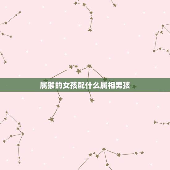 属猴的女孩配什么属相男孩,属猴女与什么属相最合适? 属猴的女孩配什么属相男孩,属猴女与什么属相最合适?