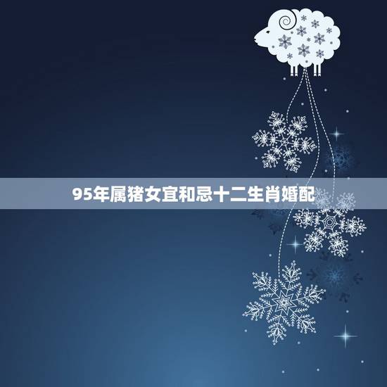 95年属猪女宜和忌十二生肖婚配,属猪的和什么属相最配 属猪的属相婚配表 95年属猪女宜和忌十二生肖婚配,属猪的和什么属相最配 属猪的属相婚配表