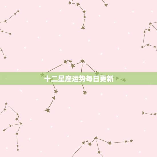 十二星座运势每日更新,星座运势查询每日更新 十二星座运势每日更新,星座运势查询每日更新