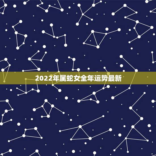 2022年属蛇女全年运势最新 蛇做什么生意最旺 2022年属蛇女全年运势最新 蛇做什么生意最旺