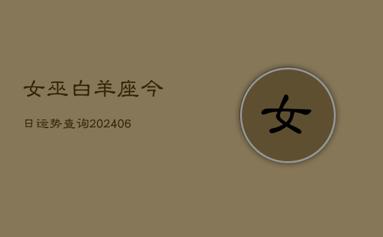 女巫白羊座今日运势查询(20240605) 女巫白羊座今日运势查询(20240605)