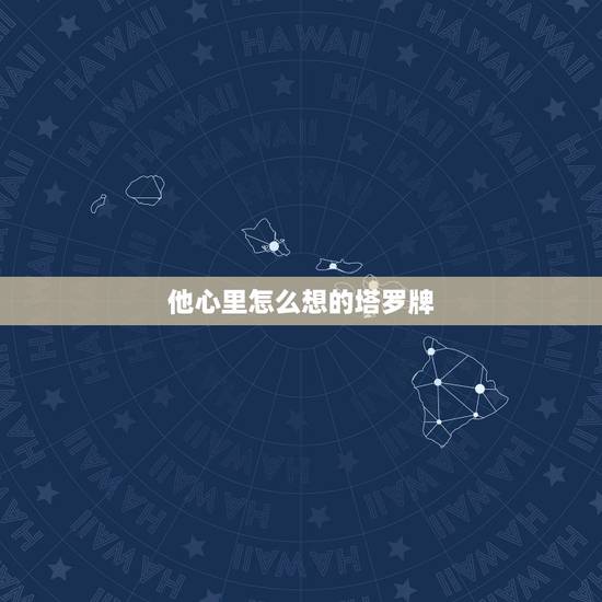 他心里怎么想的塔罗牌，他心里还有没有我？ 塔罗牌分析