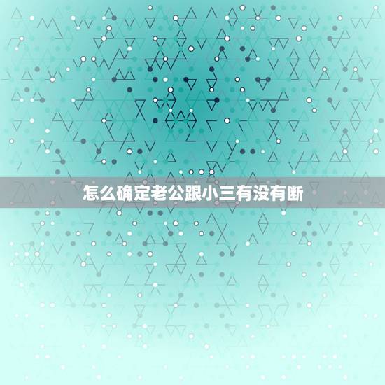 怎么确定老公跟小三有没有断，怎样让老公和小三彻底断了