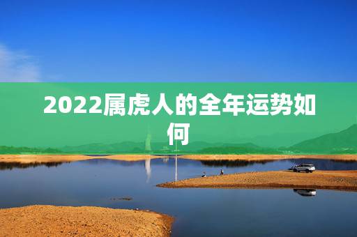 2022属虎人的全年运势如何,属虎人今年运势怎么样 2022属虎人的全年运势如何,属虎人今年运势怎么样