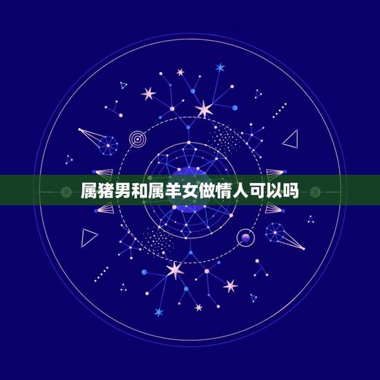 属猪男和属羊女做情人可以吗，属羊和属猪的婚姻如何